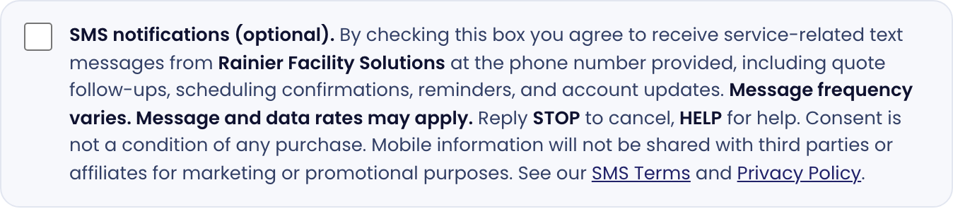 Close-up of the SMS consent checkbox in its default unchecked state, with the full disclosure text reading: SMS notifications (optional). By checking this box you agree to receive service-related text messages from Rainier Facility Solutions at the phone number provided, including quote follow-ups, scheduling confirmations, reminders, and account updates. Message frequency varies. Message and data rates may apply. Reply STOP to cancel, HELP for help. Consent is not a condition of any purchase. Mobile information will not be shared with third parties or affiliates for marketing or promotional purposes. See our SMS Terms and Privacy Policy.